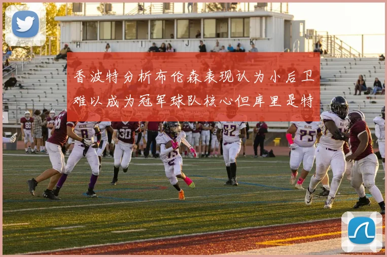 香波特分析布伦森表现认为小后卫难以成为冠军球队核心但库里是特例