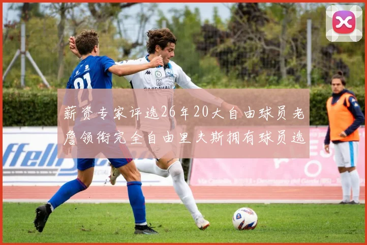 薪资专家评选26年20大自由球员老詹领衔完全自由里夫斯拥有球员选项