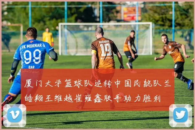 厦门大学篮球队逆转中国民航队兰皓翔王维越崔雍鑫联手助力胜利