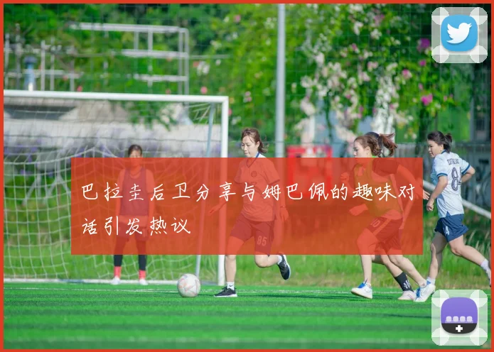 巴拉圭后卫分享与姆巴佩的趣味对话引发热议