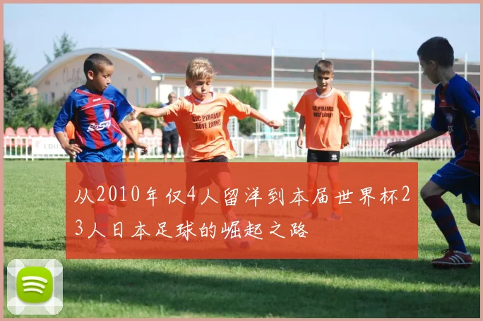 从2010年仅4人留洋到本届世界杯23人日本足球的崛起之路