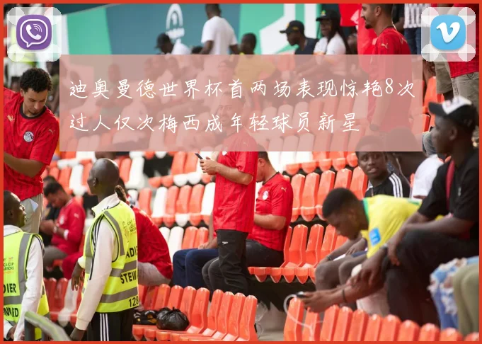 迪奥曼德世界杯首两场表现惊艳8次过人仅次梅西成年轻球员新星