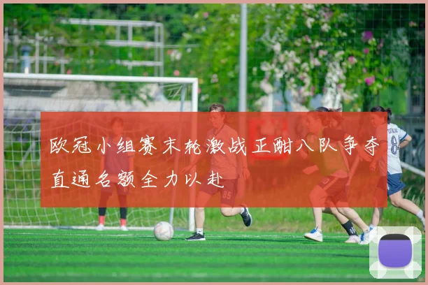 欧冠小组赛末轮激战正酣八队争夺直通名额全力以赴