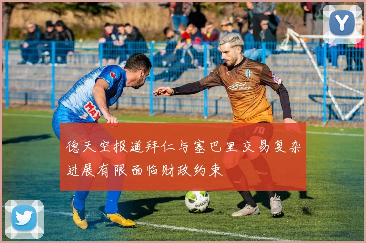 德天空报道拜仁与塞巴里交易复杂进展有限面临财政约束