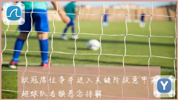 欧冠席位争夺进入关键阶段意甲英超球队名额悬念待解