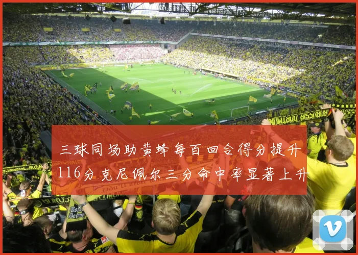 三球同场助黄蜂每百回合得分提升116分克尼佩尔三分命中率显著上升近10