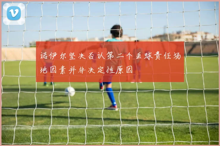 诺伊尔坚决否认第二个丢球责任场地因素并非决定性原因