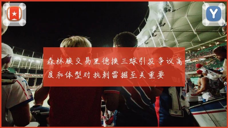 森林狼交易里德换三球引发争议高度和体型对抗刺雷掘至关重要