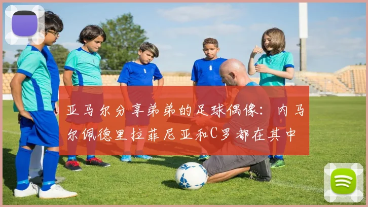 亚马尔分享弟弟的足球偶像：内马尔佩德里拉菲尼亚和C罗都在其中