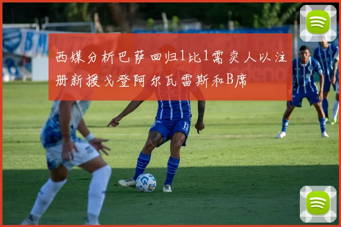 西媒分析巴萨回归1比1需卖人以注册新援戈登阿尔瓦雷斯和B席