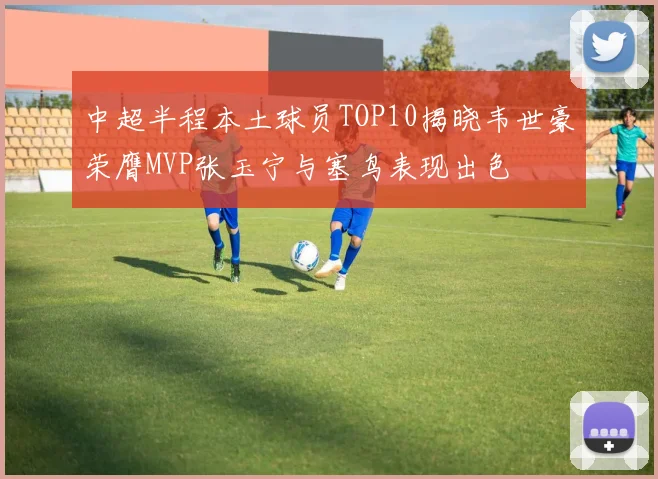 中超半程本土球员TOP10揭晓韦世豪荣膺MVP张玉宁与塞鸟表现出色