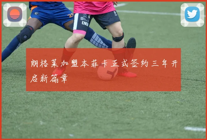 朗格莱加盟本菲卡正式签约三年开启新篇章