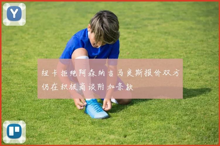 纽卡拒绝阿森纳吉马良斯报价双方仍在积极商谈附加条款