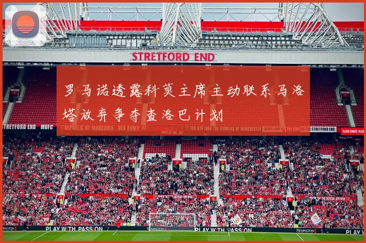 罗马诺透露科莫主席主动联系马洛塔放弃争夺查洛巴计划