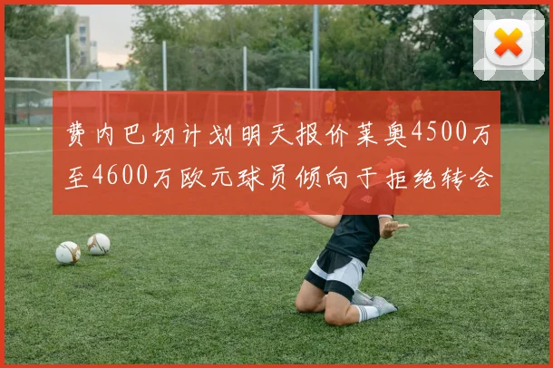 费内巴切计划明天报价莱奥4500万至4600万欧元球员倾向于拒绝转会