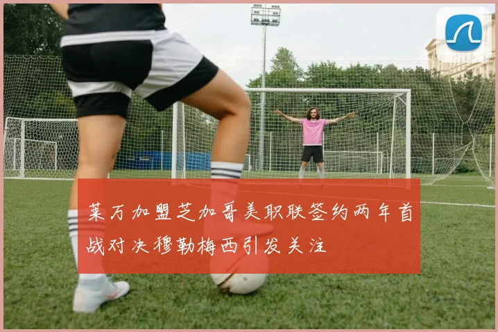 莱万加盟芝加哥美职联签约两年首战对决穆勒梅西引发关注