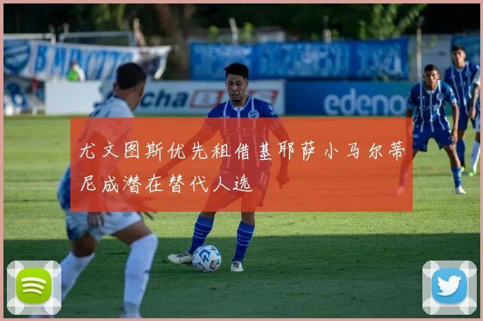 尤文图斯优先租借基耶萨小马尔蒂尼成潜在替代人选