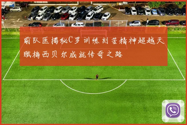 前队医揭秘C罗训练刻苦精神超越天赋梅西贝尔成就传奇之路