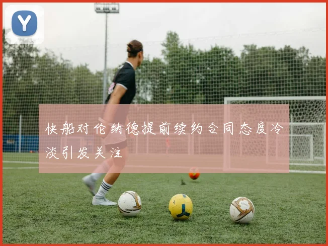 快船对伦纳德提前续约合同态度冷淡引发关注