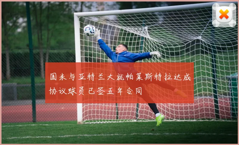 国米与亚特兰大就帕莱斯特拉达成协议球员已签五年合同