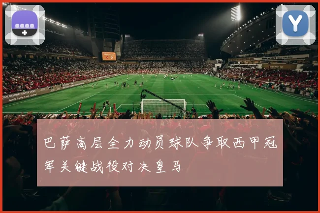 巴萨高层全力动员球队争取西甲冠军关键战役对决皇马