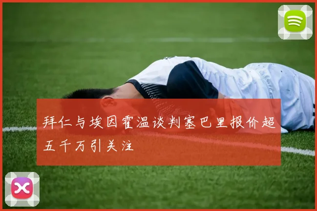 拜仁与埃因霍温谈判塞巴里报价超五千万引关注