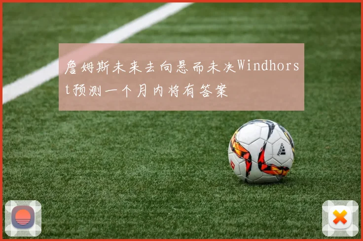 詹姆斯未来去向悬而未决Windhorst预测一个月内将有答案