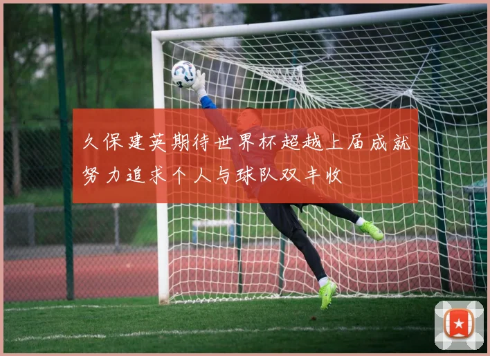 久保建英期待世界杯超越上届成就努力追求个人与球队双丰收