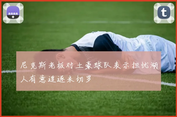 尼克斯老板对土豪球队表示担忧湖人有意追逐米切罗