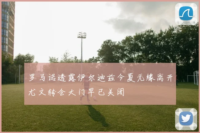 罗马诺透露伊尔迪兹今夏无缘离开尤文转会大门早已关闭