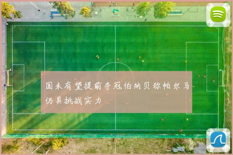 国米有望提前夺冠伯纳贝称帕尔马仍具挑战实力