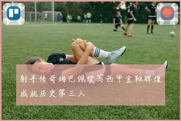 射手传奇姆巴佩续写西甲金靴辉煌成就历史第三人