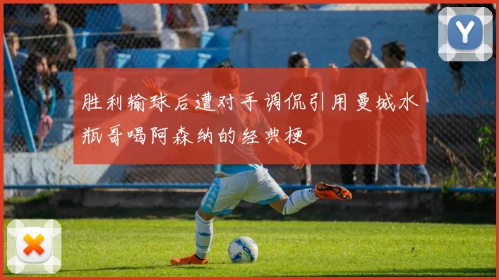 胜利输球后遭对手调侃引用曼城水瓶哥喝阿森纳的经典梗