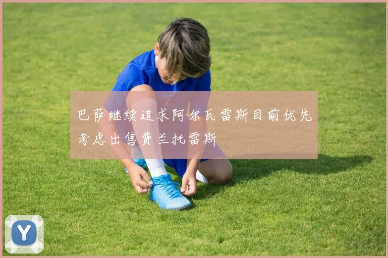 巴萨继续追求阿尔瓦雷斯目前优先考虑出售费兰托雷斯