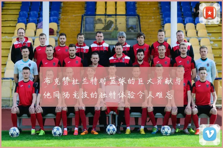 布克赞杜兰特对篮球的巨大贡献与他同场竞技的独特体验令人难忘