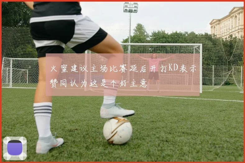 火蜜建议主场比赛延后开打KD表示赞同认为这是个好主意