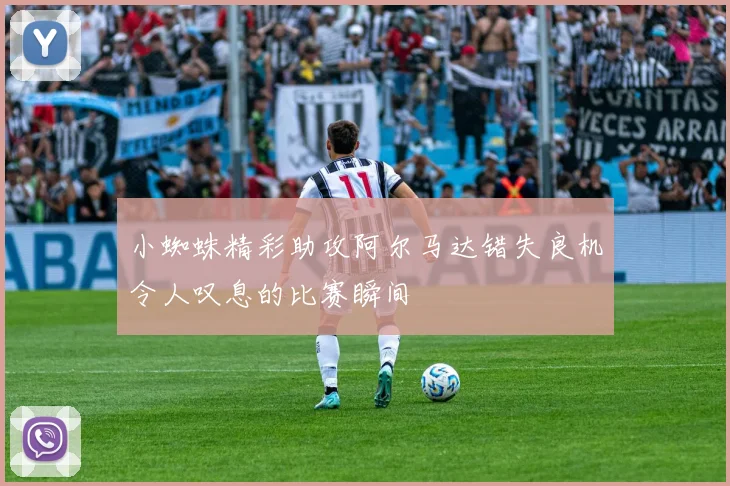 小蜘蛛精彩助攻阿尔马达错失良机令人叹息的比赛瞬间