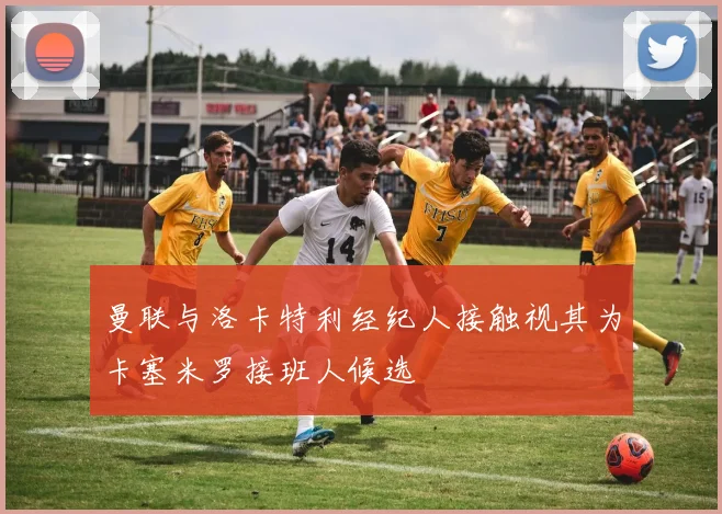 曼联与洛卡特利经纪人接触视其为卡塞米罗接班人候选